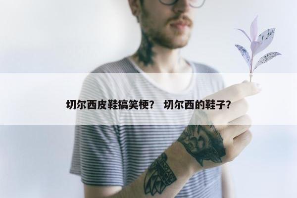 切尔西皮鞋搞笑梗？ 切尔西的鞋子？