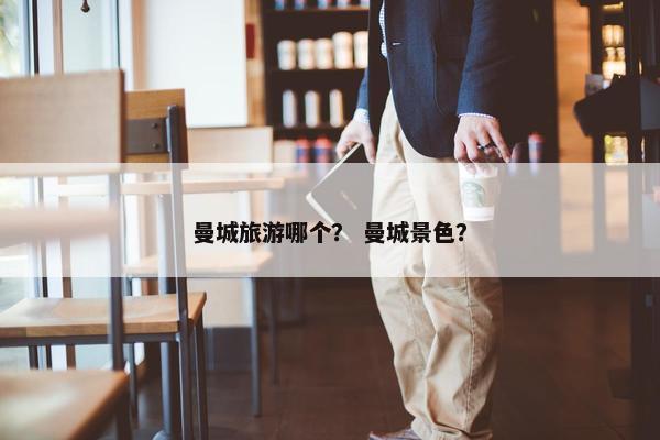 曼城旅游哪个？ 曼城景色？