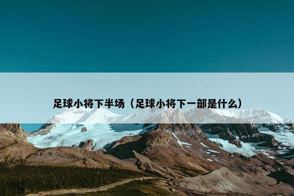 足球小将下半场（足球小将下一部是什么）