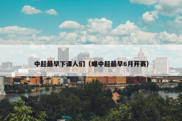中超最早下课人们（曝中超最早6月开赛）