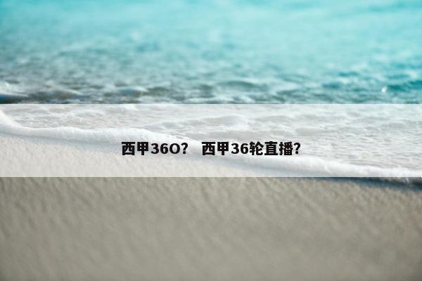 西甲36O？ 西甲36轮直播？