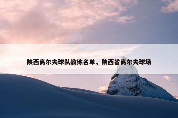 陕西高尔夫球队教练名单，陕西省高尔夫球场