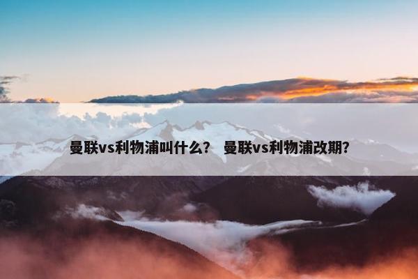 曼联vs利物浦叫什么？ 曼联vs利物浦改期？