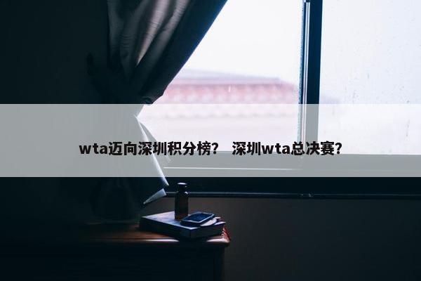 wta迈向深圳积分榜？ 深圳wta总决赛？