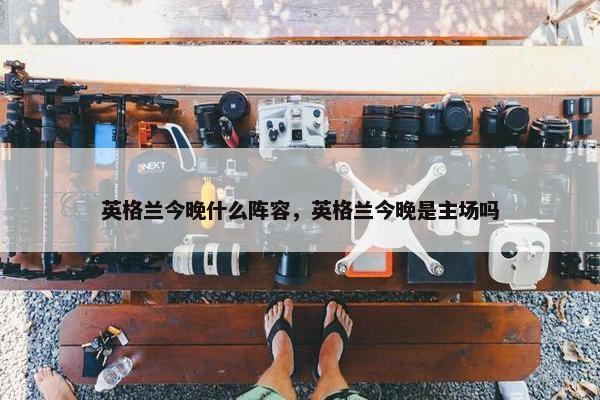 英格兰今晚什么阵容，英格兰今晚是主场吗