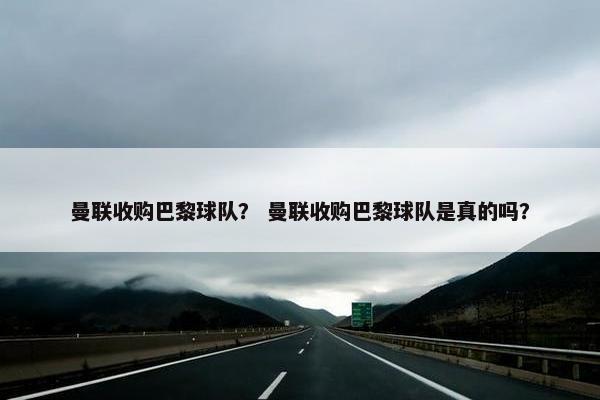 曼联收购巴黎球队？ 曼联收购巴黎球队是真的吗？