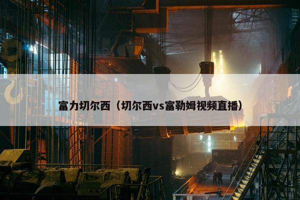 富力切尔西（切尔西vs富勒姆视频直播）