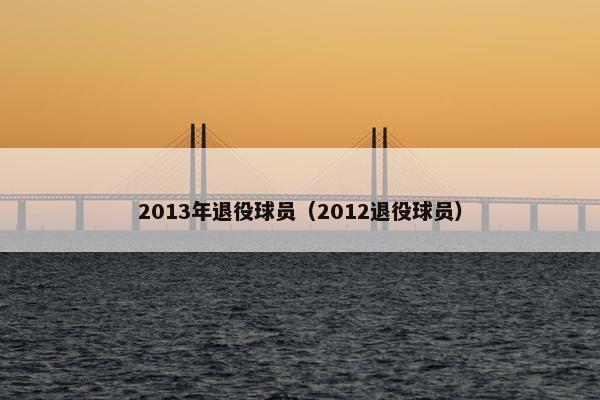 2013年退役球员（2012退役球员）