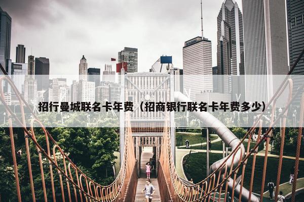 招行曼城联名卡年费（招商银行联名卡年费多少）