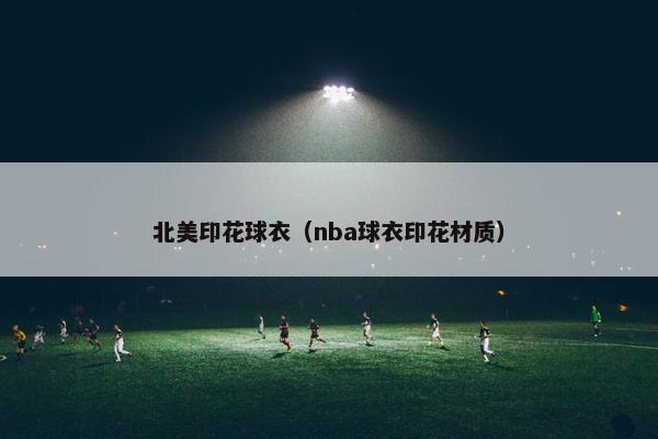 北美印花球衣（nba球衣印花材质）