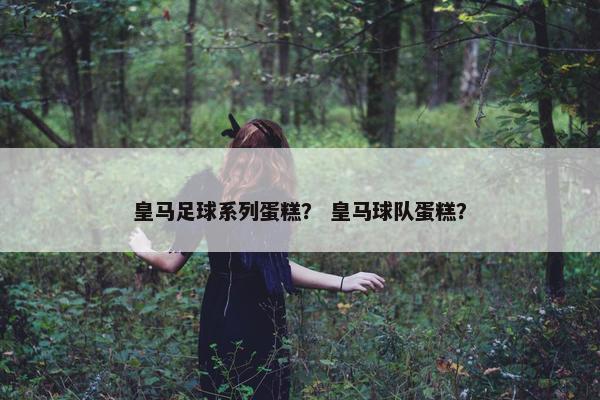 皇马足球系列蛋糕？ 皇马球队蛋糕？