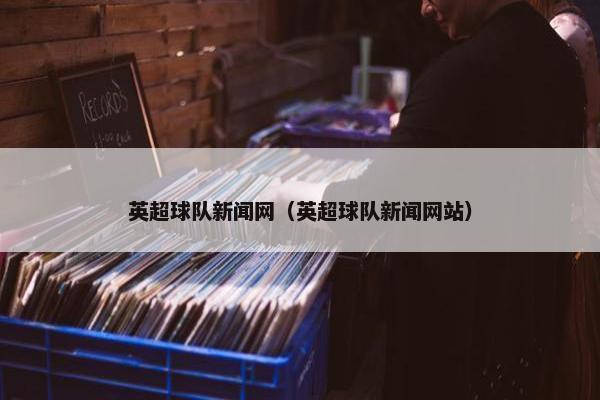 英超球队新闻网（英超球队新闻网站）
