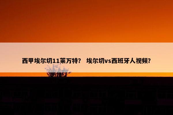 西甲埃尔切11莱万特？ 埃尔切vs西班牙人视频？
