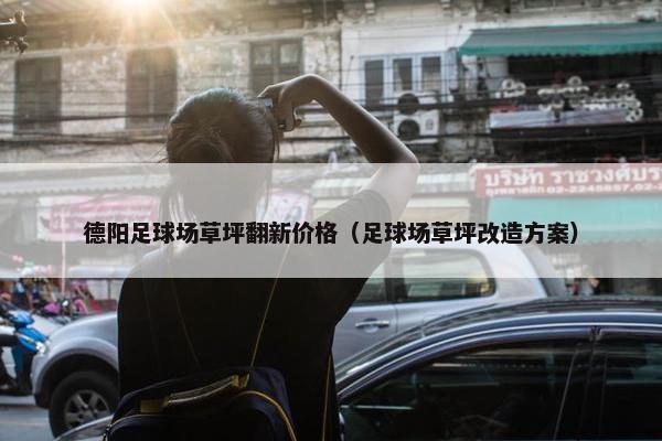 德阳足球场草坪翻新价格（足球场草坪改造方案）