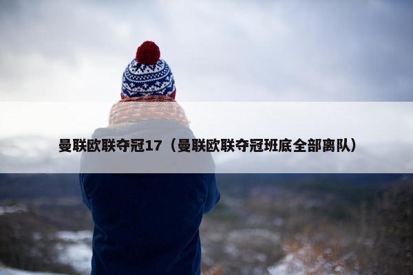 曼联欧联夺冠17（曼联欧联夺冠班底全部离队）