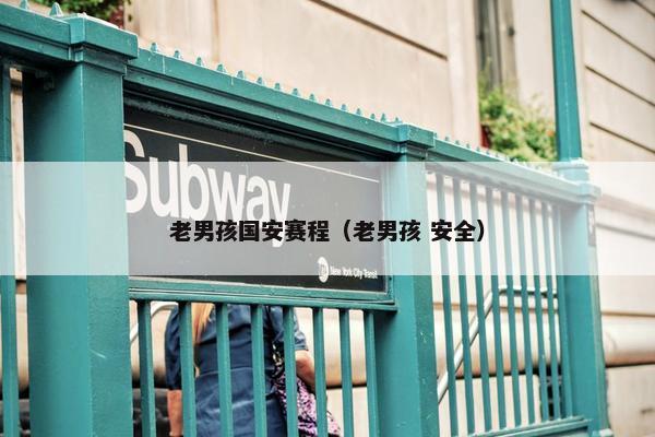 老男孩国安赛程（老男孩 安全）