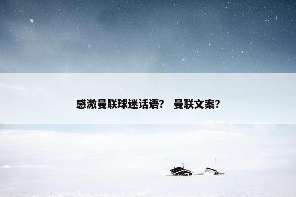 感激曼联球迷话语？ 曼联文案？