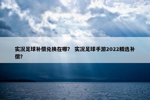 实况足球补偿兑换在哪？ 实况足球手游2022精选补偿？