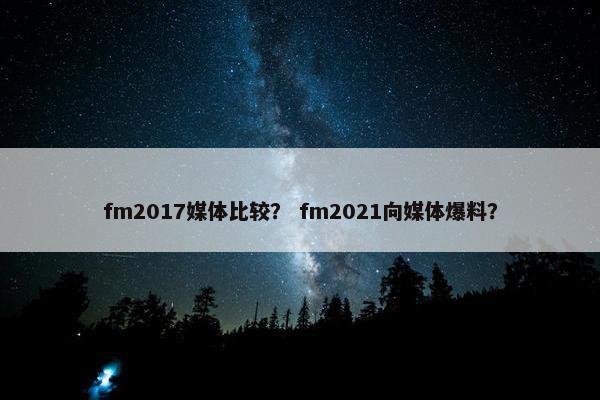 fm2017媒体比较？ fm2021向媒体爆料？