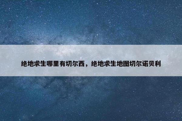 绝地求生哪里有切尔西，绝地求生地图切尔诺贝利