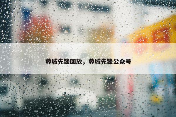 蓉城先锋回放，蓉城先锋公众号