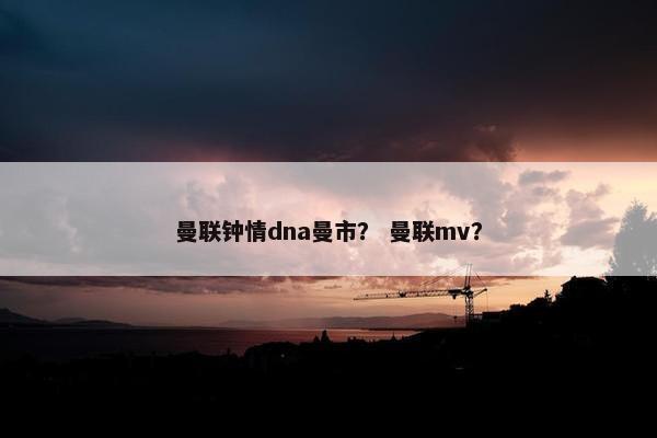 曼联钟情dna曼市？ 曼联mv？