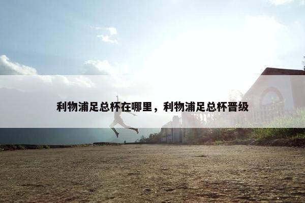 利物浦足总杯在哪里，利物浦足总杯晋级