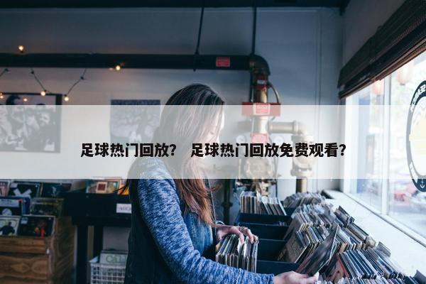 足球热门回放？ 足球热门回放免费观看？