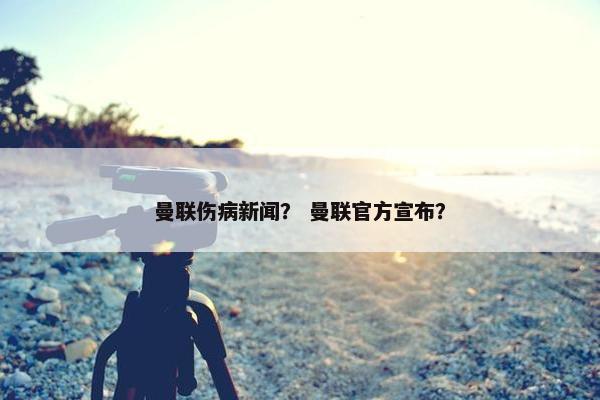 曼联伤病新闻？ 曼联官方宣布？