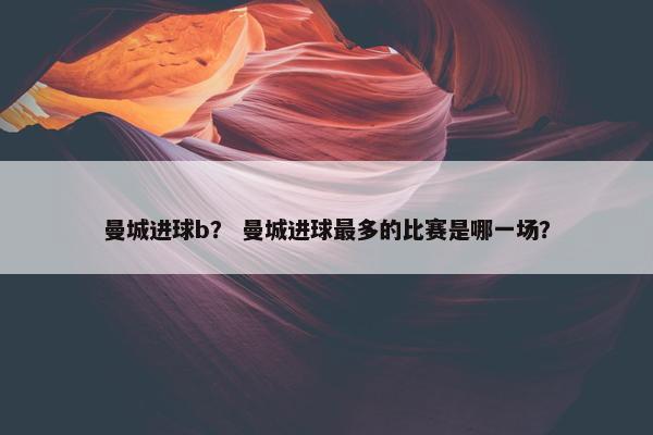 曼城进球b？ 曼城进球最多的比赛是哪一场？