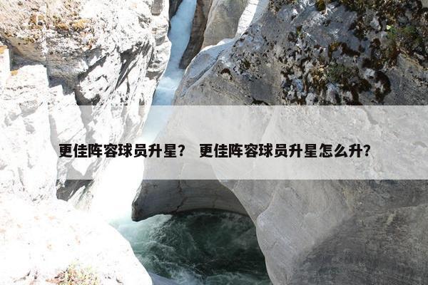 更佳阵容球员升星？ 更佳阵容球员升星怎么升？