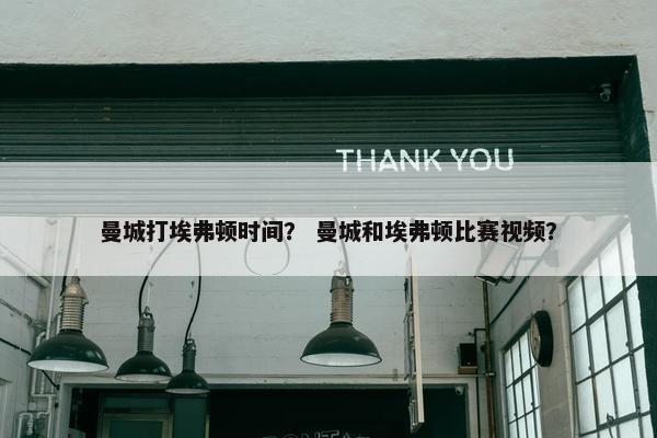 曼城打埃弗顿时间？ 曼城和埃弗顿比赛视频？