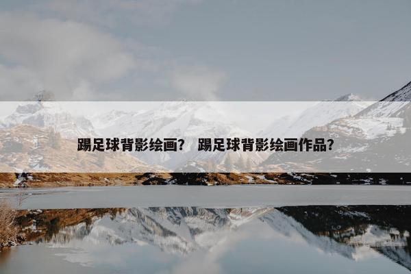 踢足球背影绘画？ 踢足球背影绘画作品？