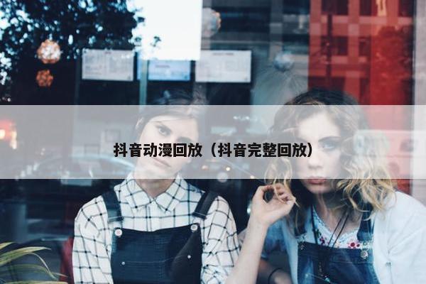 抖音动漫回放（抖音完整回放）