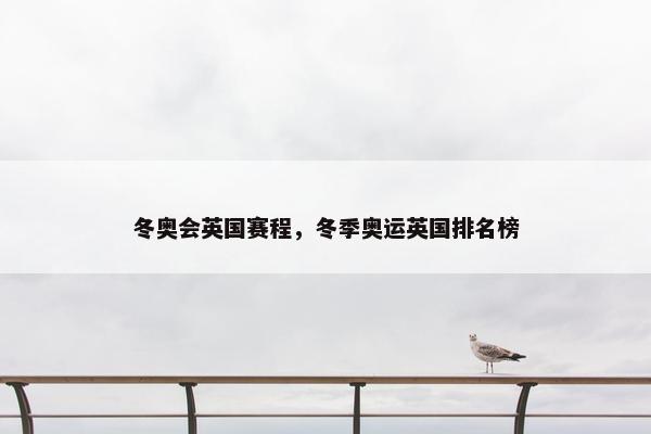 冬奥会英国赛程，冬季奥运英国排名榜