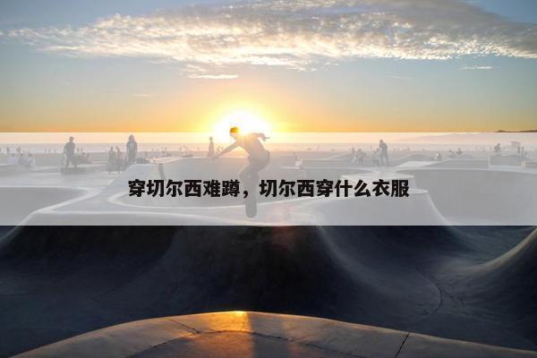 穿切尔西难蹲，切尔西穿什么衣服
