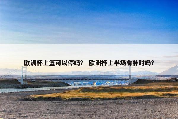 欧洲杯上篮可以停吗？ 欧洲杯上半场有补时吗？