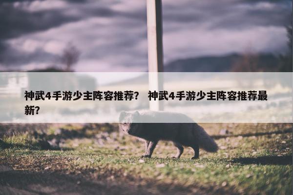 神武4手游少主阵容推荐？ 神武4手游少主阵容推荐最新？