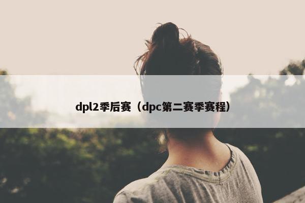 dpl2季后赛（dpc第二赛季赛程）