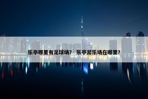 乐亭哪里有足球场？ 乐亭游乐场在哪里？