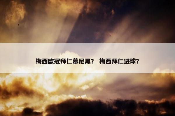 梅西欧冠拜仁慕尼黑？ 梅西拜仁进球？