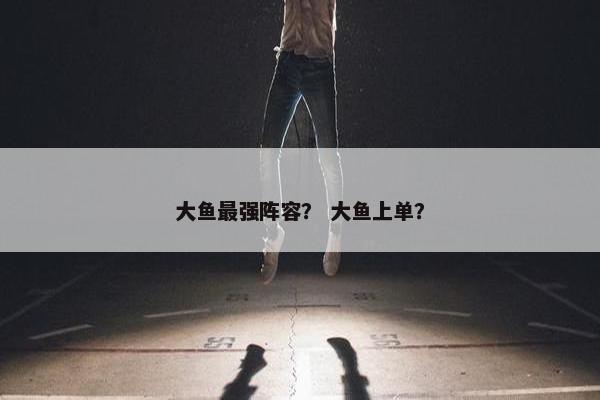 大鱼最强阵容？ 大鱼上单？