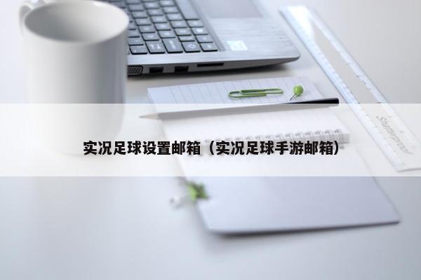 实况足球设置邮箱（实况足球手游邮箱）