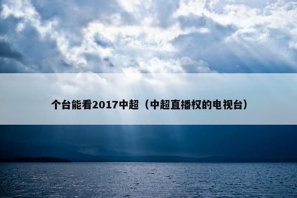 个台能看2017中超（中超直播权的电视台）