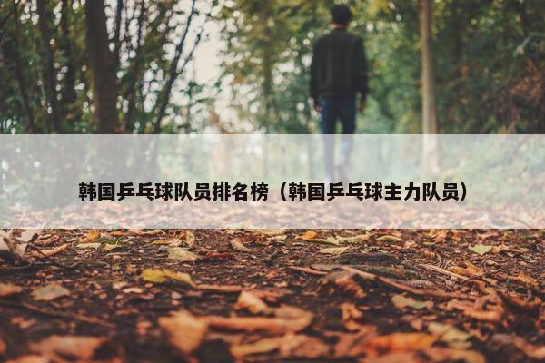 韩国乒乓球队员排名榜（韩国乒乓球主力队员）
