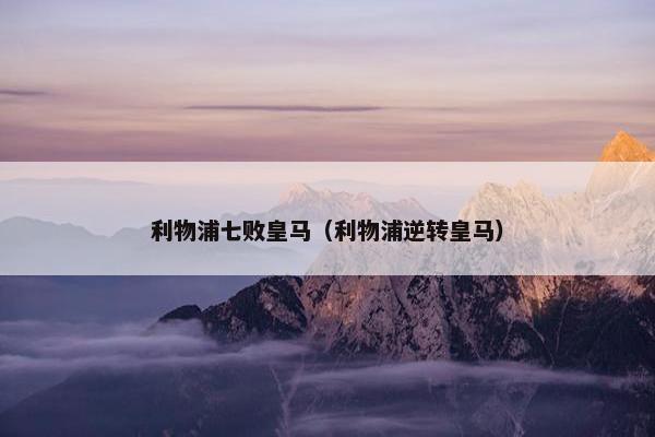 利物浦七败皇马（利物浦逆转皇马）