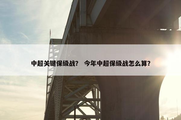中超关键保级战？ 今年中超保级战怎么算？