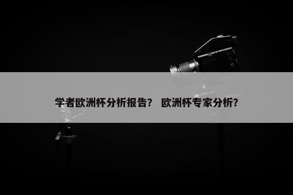 学者欧洲杯分析报告？ 欧洲杯专家分析？