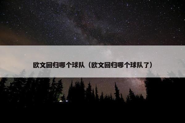 欧文回归哪个球队(欧文回归哪个球队了) 欧文回归哪个球队(欧文回归哪个球队了)