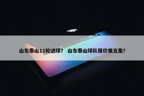 山东泰山11轮进球？ 山东泰山球队报价第五集？